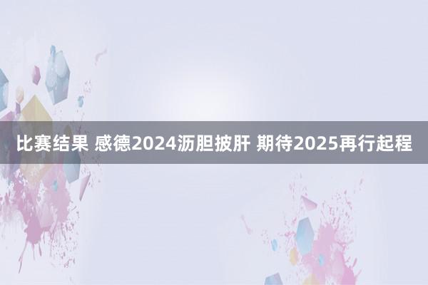 比赛结果 感德2024沥胆披肝 期待2025再行起程