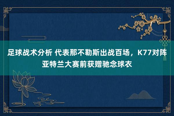 足球战术分析 代表那不勒斯出战百场，K77对阵亚特兰大赛前获赠驰念球衣