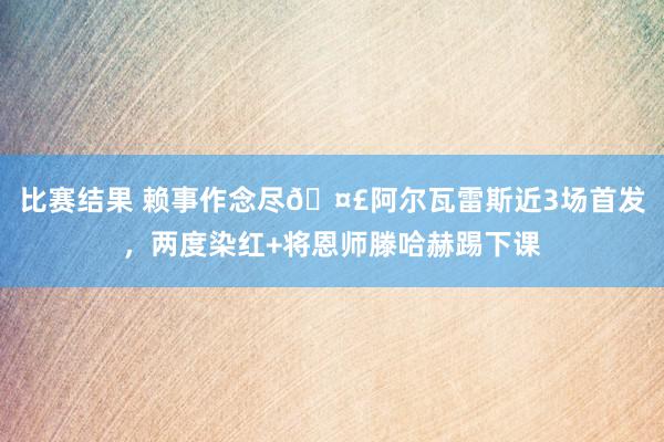 比赛结果 赖事作念尽🤣阿尔瓦雷斯近3场首发，两度染红+将恩师滕哈赫踢下课