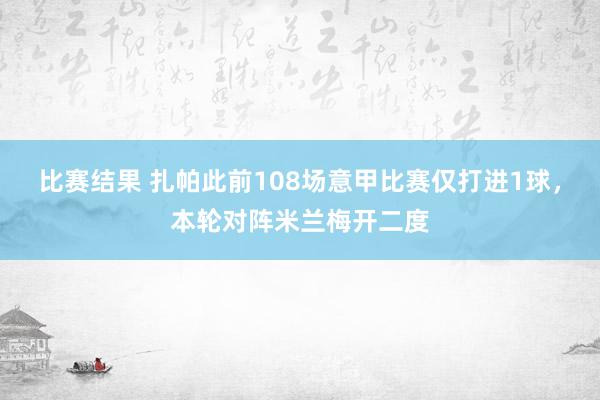 比赛结果 扎帕此前108场意甲比赛仅打进1球，本轮对阵米兰梅开二度