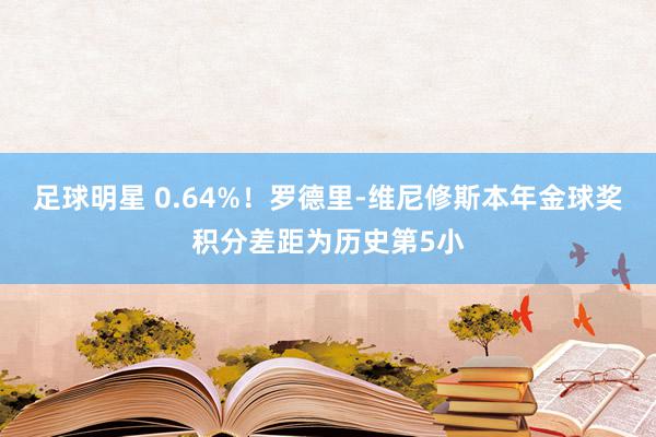 足球明星 0.64%！罗德里-维尼修斯本年金球奖积分差距为历史第5小