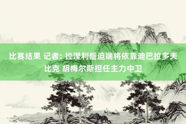 比赛结果 记者: 拉涅利蹙迫端将依靠迪巴拉多夫比克 胡梅尔斯担任主力中卫