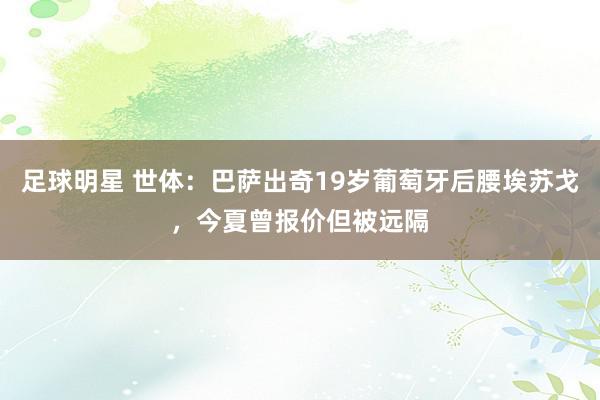 足球明星 世体：巴萨出奇19岁葡萄牙后腰埃苏戈，今夏曾报价但被远隔