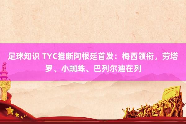 足球知识 TYC推断阿根廷首发：梅西领衔，劳塔罗、小蜘蛛、巴列尔迪在列