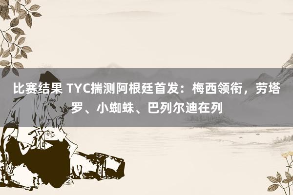 比赛结果 TYC揣测阿根廷首发：梅西领衔，劳塔罗、小蜘蛛、巴列尔迪在列