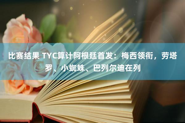 比赛结果 TYC算计阿根廷首发：梅西领衔，劳塔罗、小蜘蛛、巴列尔迪在列