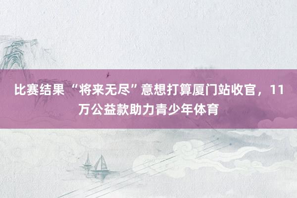 比赛结果 “将来无尽”意想打算厦门站收官，11万公益款助力青少年体育