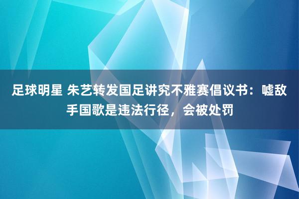 足球明星 朱艺转发国足讲究不雅赛倡议书：嘘敌手国歌是违法行径，会被处罚