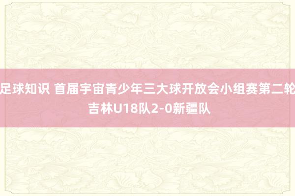 足球知识 首届宇宙青少年三大球开放会小组赛第二轮 吉林U18队2-0新疆队