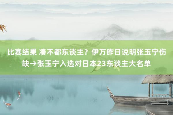 比赛结果 凑不都东谈主？伊万昨日说明张玉宁伤缺→张玉宁入选对日本23东谈主大名单