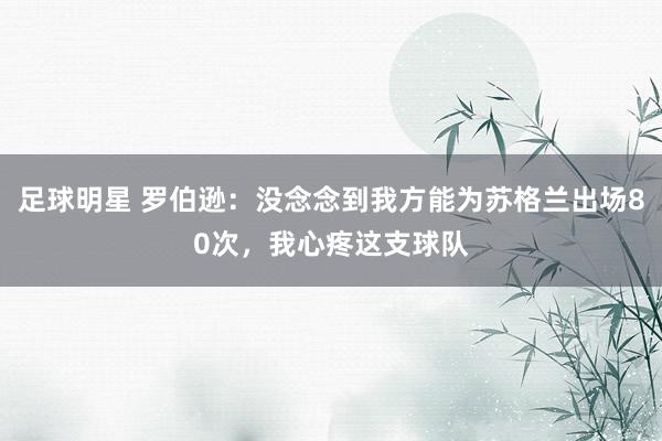 足球明星 罗伯逊：没念念到我方能为苏格兰出场80次，我心疼这支球队