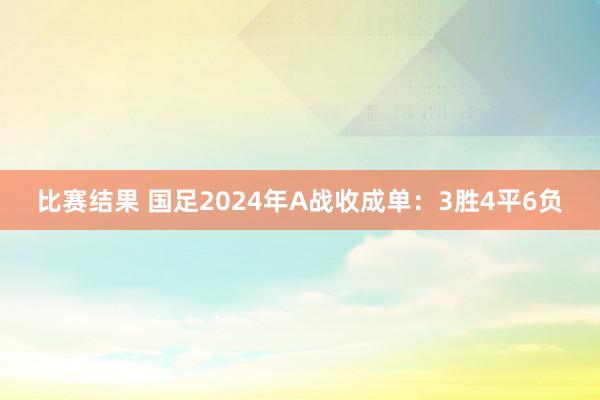 比赛结果 国足2024年A战收成单：3胜4平6负