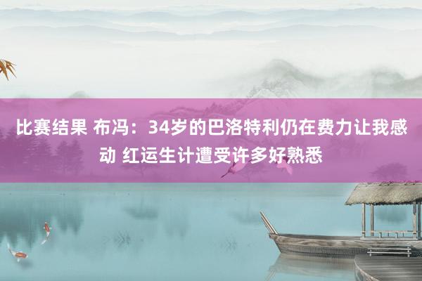 比赛结果 布冯：34岁的巴洛特利仍在费力让我感动 红运生计遭受许多好熟悉