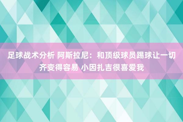 足球战术分析 阿斯拉尼：和顶级球员踢球让一切齐变得容易 小因扎吉很喜爱我