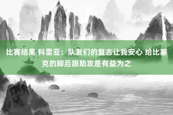 比赛结果 科雷亚：队友们的复古让我安心 给比塞克的脚后跟助攻是有益为之