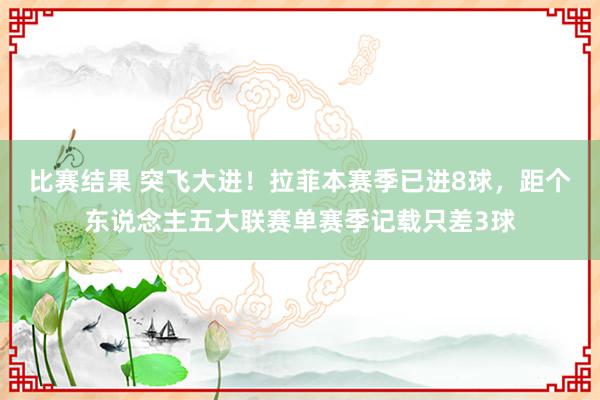 比赛结果 突飞大进！拉菲本赛季已进8球，距个东说念主五大联赛单赛季记载只差3球