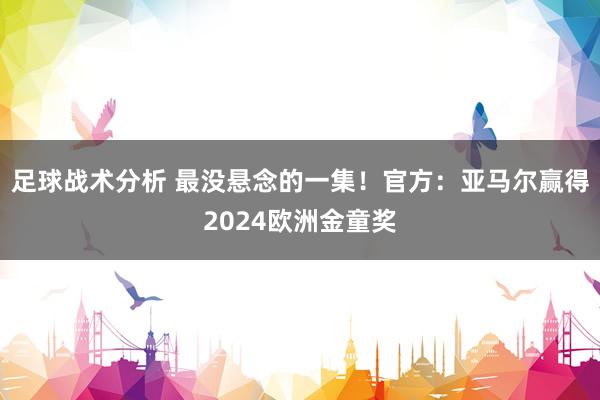 足球战术分析 最没悬念的一集！官方：亚马尔赢得2024欧洲金童奖