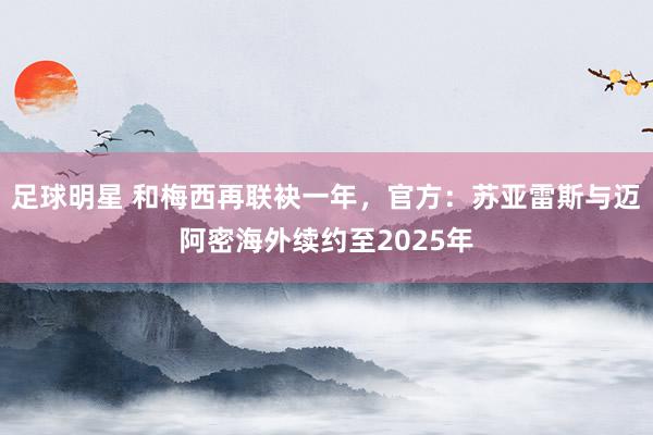 足球明星 和梅西再联袂一年，官方：苏亚雷斯与迈阿密海外续约至2025年