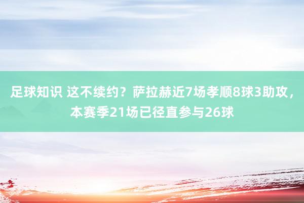 足球知识 这不续约？萨拉赫近7场孝顺8球3助攻，本赛季21场已径直参与26球