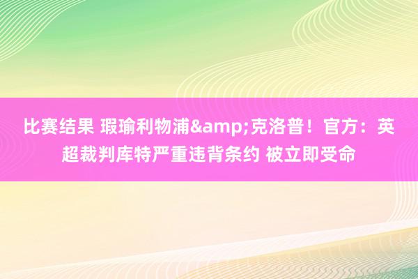 比赛结果 瑕瑜利物浦&克洛普！官方：英超裁判库特严重违背条约 被立即受命