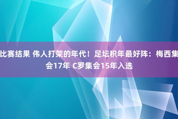 比赛结果 伟人打架的年代！足坛积年最好阵：梅西集会17年 C罗集会15年入选