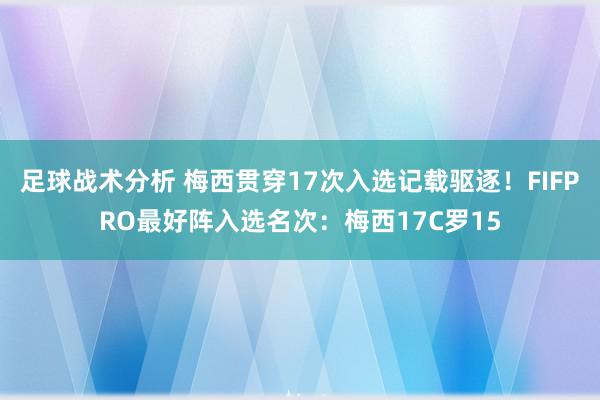 足球战术分析 梅西贯穿17次入选记载驱逐！FIFPRO最好阵入选名次：梅西17C罗15