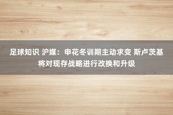 足球知识 沪媒：申花冬训期主动求变 斯卢茨基将对现存战略进行改换和升级