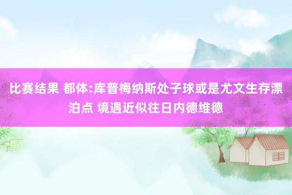 比赛结果 都体:库普梅纳斯处子球或是尤文生存漂泊点 境遇近似往日内德维德