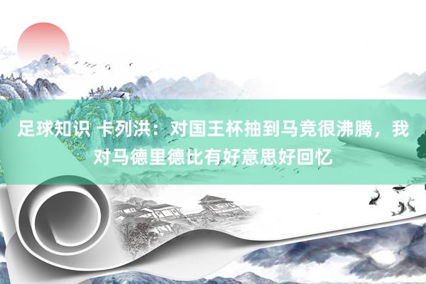 足球知识 卡列洪：对国王杯抽到马竞很沸腾，我对马德里德比有好意思好回忆