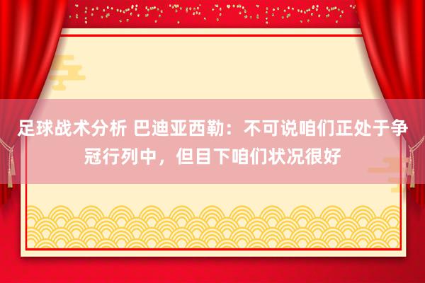 足球战术分析 巴迪亚西勒：不可说咱们正处于争冠行列中，但目下咱们状况很好