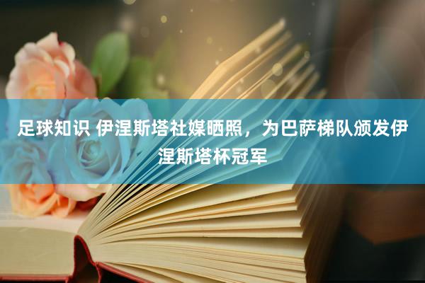 足球知识 伊涅斯塔社媒晒照，为巴萨梯队颁发伊涅斯塔杯冠军