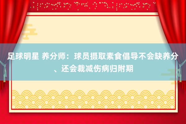 足球明星 养分师：球员摄取素食倡导不会缺养分、还会裁减伤病归附期