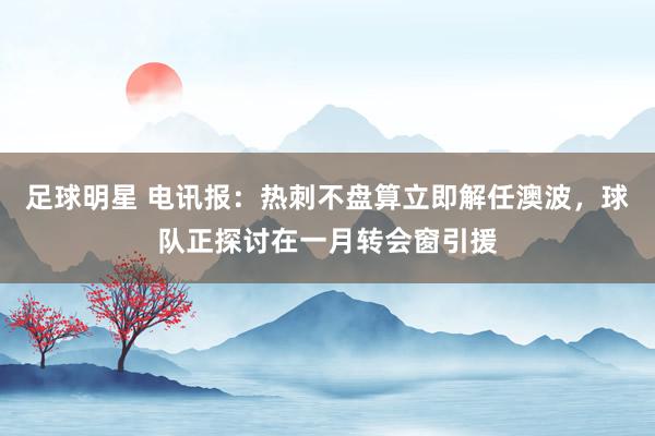 足球明星 电讯报：热刺不盘算立即解任澳波，球队正探讨在一月转会窗引援