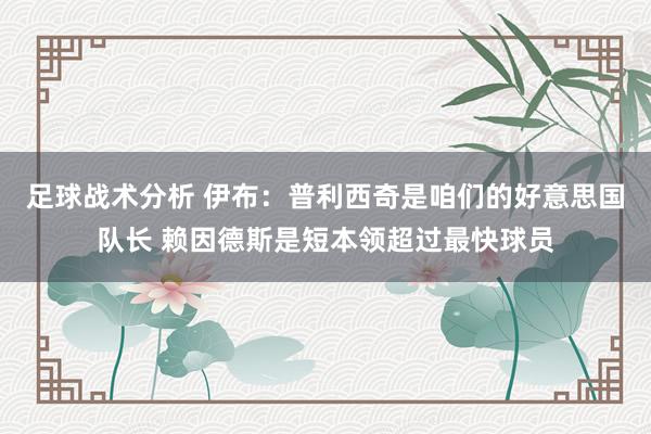 足球战术分析 伊布：普利西奇是咱们的好意思国队长 赖因德斯是短本领超过最快球员