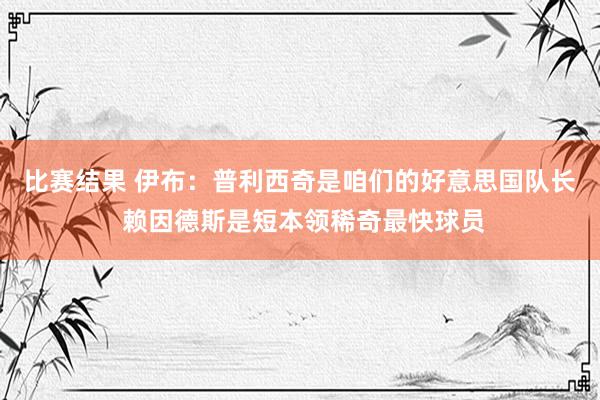 比赛结果 伊布：普利西奇是咱们的好意思国队长 赖因德斯是短本领稀奇最快球员