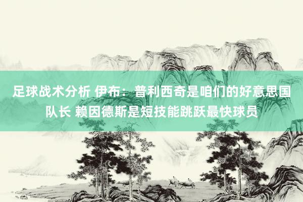 足球战术分析 伊布：普利西奇是咱们的好意思国队长 赖因德斯是短技能跳跃最快球员