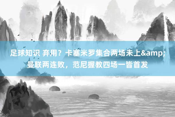 足球知识 弃用？卡塞米罗集合两场未上&曼联两连败，范尼握教四场一皆首发