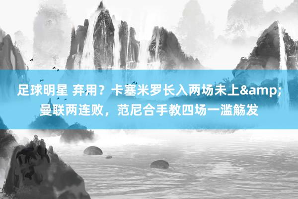 足球明星 弃用？卡塞米罗长入两场未上&曼联两连败，范尼合手教四场一滥觞发