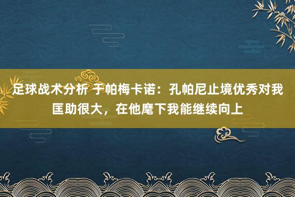 足球战术分析 于帕梅卡诺：孔帕尼止境优秀对我匡助很大，在他麾下我能继续向上