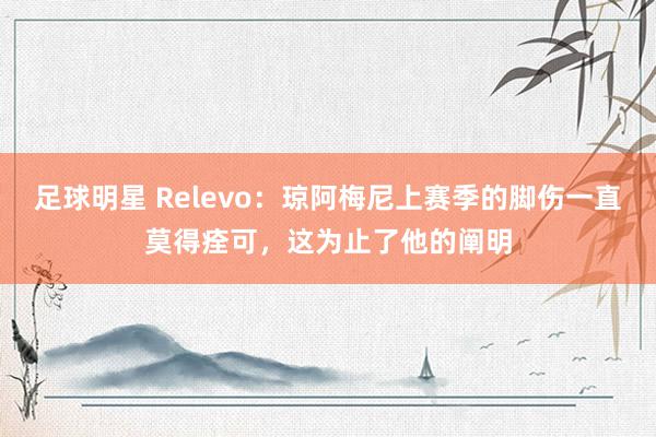 足球明星 Relevo：琼阿梅尼上赛季的脚伤一直莫得痊可，这为止了他的阐明