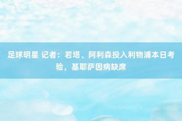 足球明星 记者：若塔、阿利森投入利物浦本日考验，基耶萨因病缺席