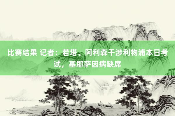 比赛结果 记者：若塔、阿利森干涉利物浦本日考试，基耶萨因病缺席