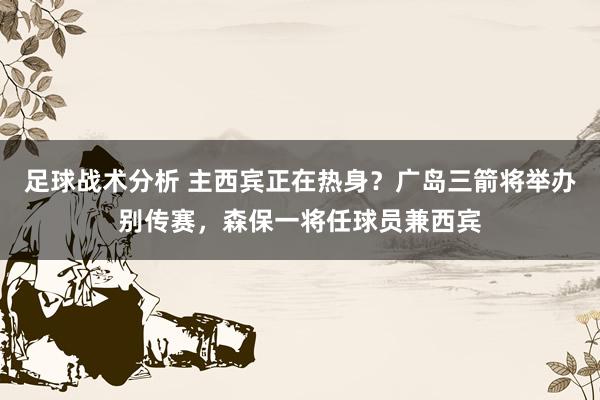 足球战术分析 主西宾正在热身？广岛三箭将举办别传赛，森保一将任球员兼西宾