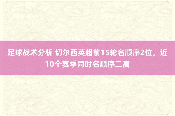 足球战术分析 切尔西英超前15轮名顺序2位，近10个赛季同时名顺序二高