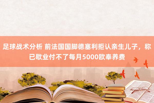 足球战术分析 前法国国脚德塞利拒认亲生儿子，称已歇业付不了每月5000欧奉养费