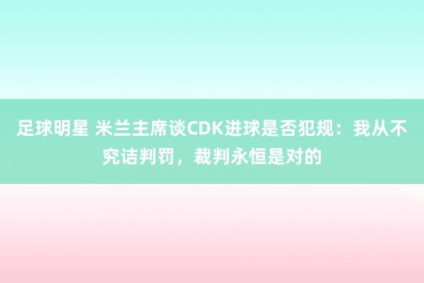 足球明星 米兰主席谈CDK进球是否犯规：我从不究诘判罚，裁判永恒是对的