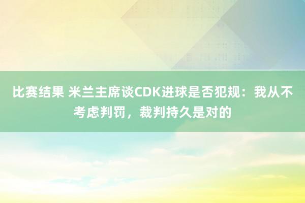 比赛结果 米兰主席谈CDK进球是否犯规：我从不考虑判罚，裁判持久是对的