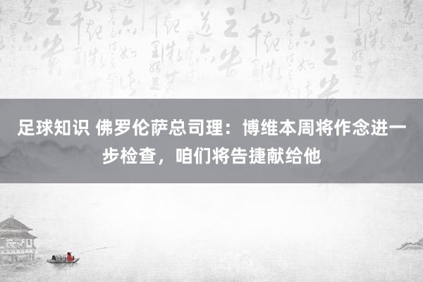 足球知识 佛罗伦萨总司理：博维本周将作念进一步检查，咱们将告捷献给他