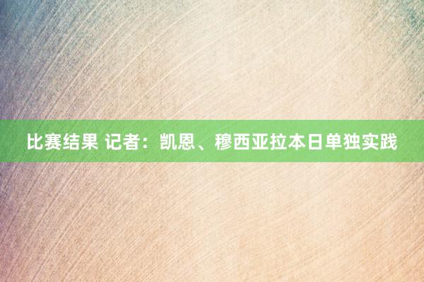 比赛结果 记者：凯恩、穆西亚拉本日单独实践