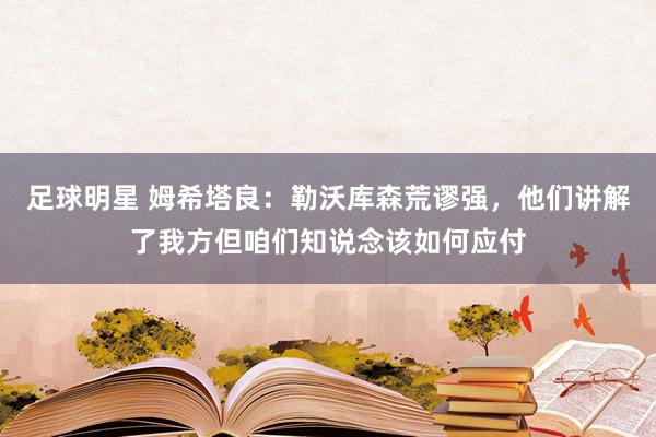 足球明星 姆希塔良：勒沃库森荒谬强，他们讲解了我方但咱们知说念该如何应付